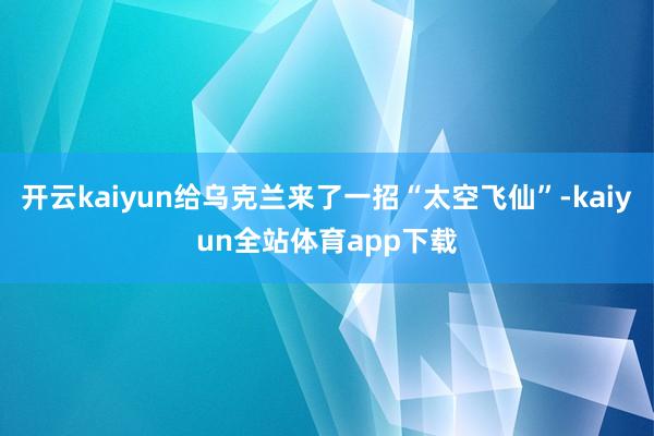 开云kaiyun给乌克兰来了一招“太空飞仙”-kaiyun全站体育app下载