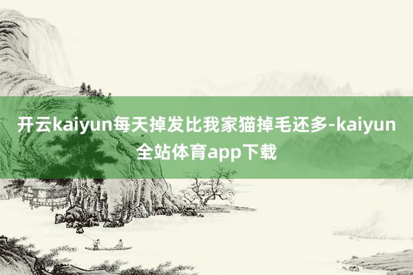 开云kaiyun每天掉发比我家猫掉毛还多-kaiyun全站体育app下载