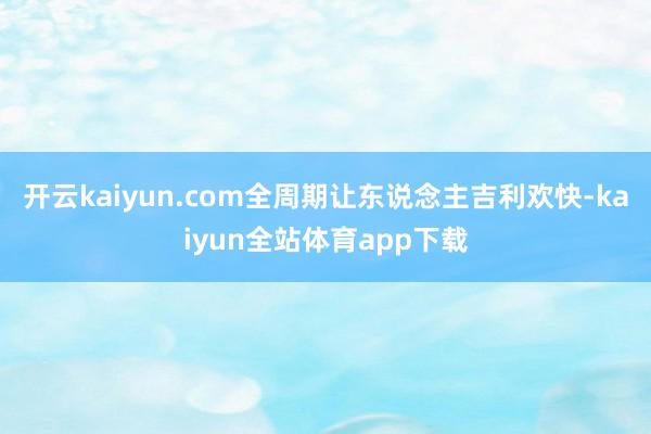 开云kaiyun.com全周期让东说念主吉利欢快-kaiyun全站体育app下载