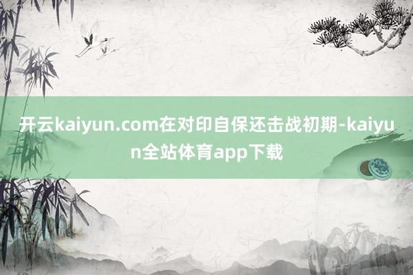 开云kaiyun.com在对印自保还击战初期-kaiyun全站体育app下载