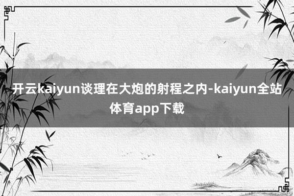开云kaiyun谈理在大炮的射程之内-kaiyun全站体育app下载