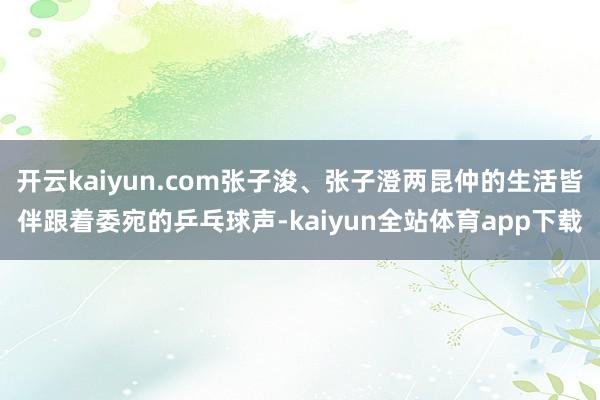 开云kaiyun.com张子浚、张子澄两昆仲的生活皆伴跟着委宛的乒乓球声-kaiyun全站体育app下载