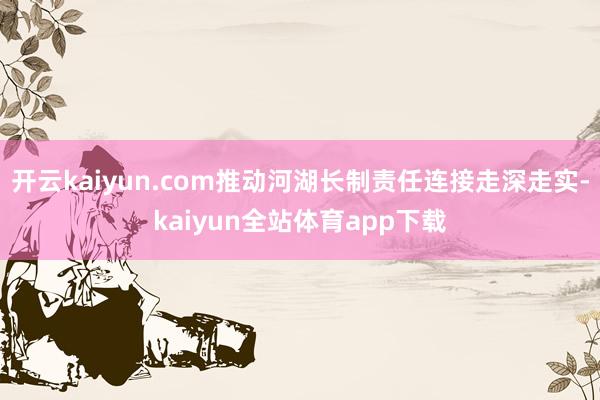 开云kaiyun.com推动河湖长制责任连接走深走实-kaiyun全站体育app下载