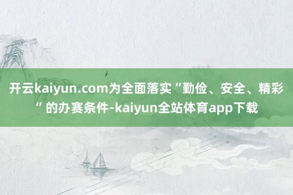 开云kaiyun.com为全面落实“勤俭、安全、精彩”的办赛条件-kaiyun全站体育app下载