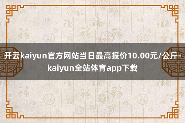 开云kaiyun官方网站当日最高报价10.00元/公斤-kaiyun全站体育app下载