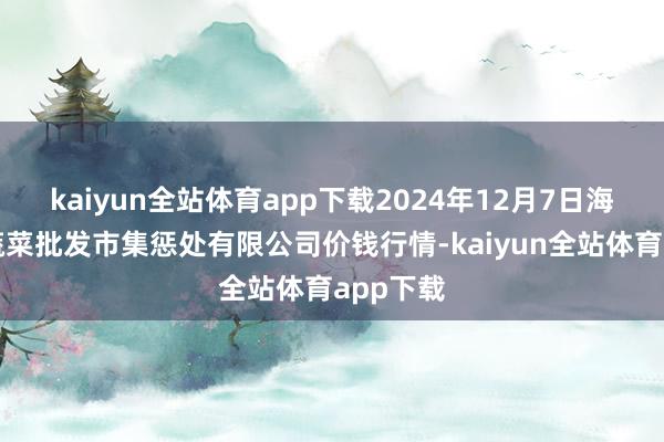 kaiyun全站体育app下载2024年12月7日海南凤翔蔬菜批发市集惩处有限公司价钱行情-kaiyun全站体育app下载