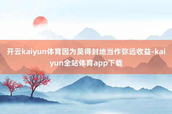 开云kaiyun体育因为莫得封地当作弥远收益-kaiyun全站体育app下载