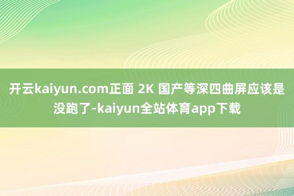 开云kaiyun.com正面 2K 国产等深四曲屏应该是没跑了-kaiyun全站体育app下载