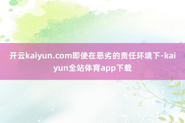 开云kaiyun.com即使在恶劣的责任环境下-kaiyun全站体育app下载