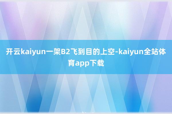 开云kaiyun一架B2飞到目的上空-kaiyun全站体育app下载
