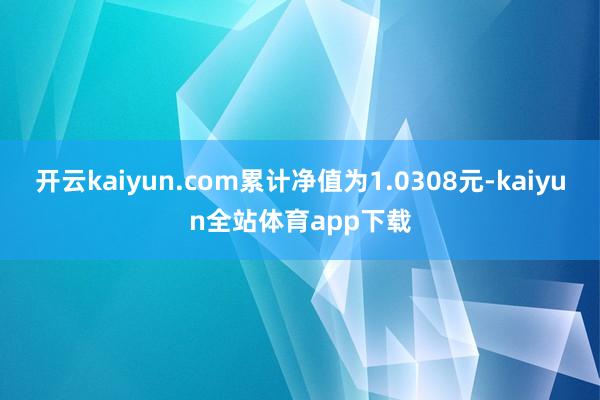 开云kaiyun.com累计净值为1.0308元-kaiyun全站体育app下载