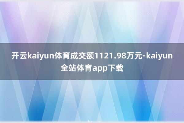 开云kaiyun体育成交额1121.98万元-kaiyun全站体育app下载