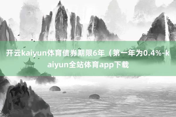 开云kaiyun体育债券期限6年（第一年为0.4%-kaiyun全站体育app下载