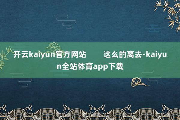 开云kaiyun官方网站        这么的离去-kaiyun全站体育app下载