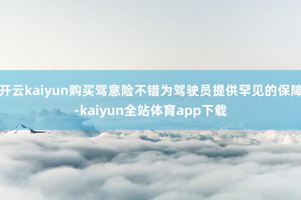 开云kaiyun购买驾意险不错为驾驶员提供罕见的保障-kaiyun全站体育app下载