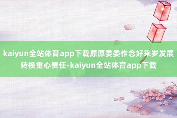 kaiyun全站体育app下载原原委委作念好来岁发展转换重心责任-kaiyun全站体育app下载