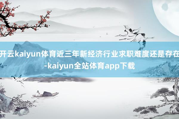 开云kaiyun体育近三年新经济行业求职难度还是存在-kaiyun全站体育app下载