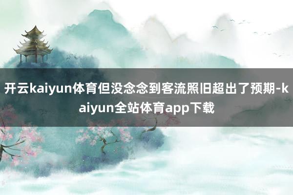 开云kaiyun体育但没念念到客流照旧超出了预期-kaiyun全站体育app下载