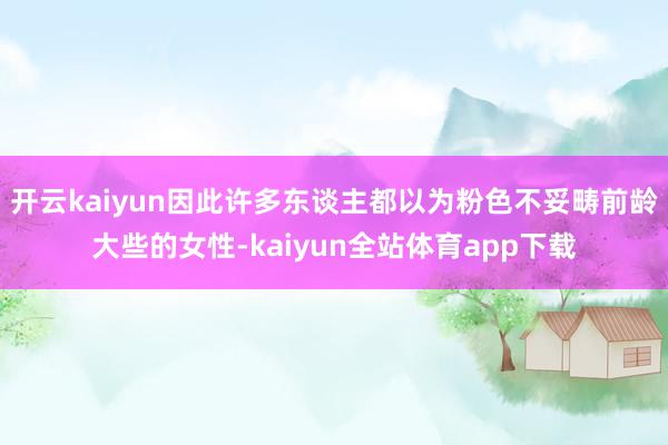 开云kaiyun因此许多东谈主都以为粉色不妥畴前龄大些的女性-kaiyun全站体育app下载