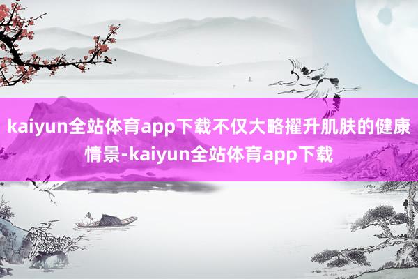 kaiyun全站体育app下载不仅大略擢升肌肤的健康情景-kaiyun全站体育app下载