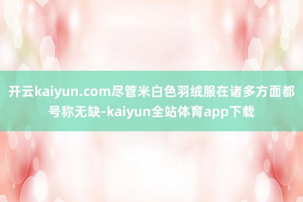 开云kaiyun.com尽管米白色羽绒服在诸多方面都号称无缺-kaiyun全站体育app下载