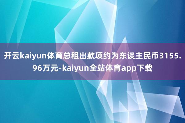 开云kaiyun体育总租出款项约为东谈主民币3155.96万元-kaiyun全站体育app下载