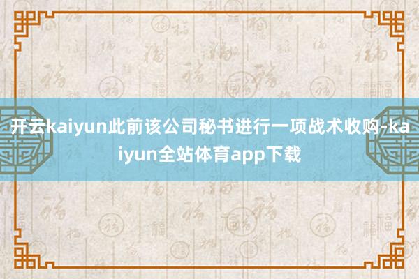 开云kaiyun此前该公司秘书进行一项战术收购-kaiyun全站体育app下载