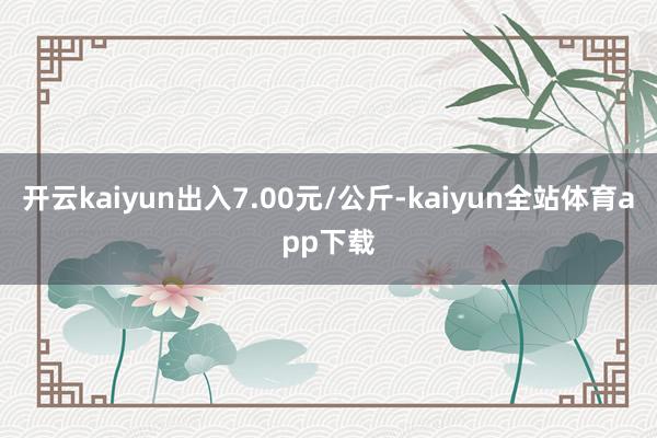 开云kaiyun出入7.00元/公斤-kaiyun全站体育app下载