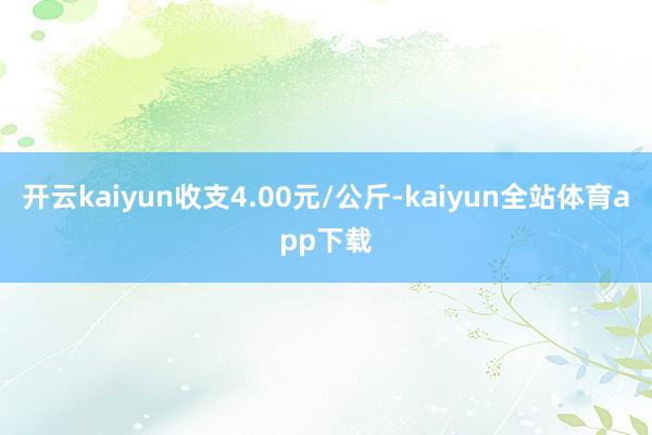 开云kaiyun收支4.00元/公斤-kaiyun全站体育app下载