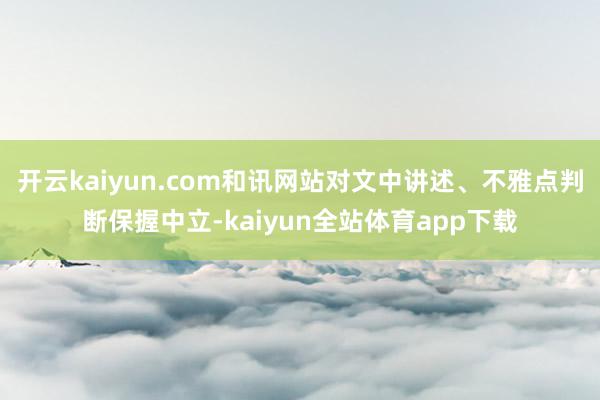 开云kaiyun.com和讯网站对文中讲述、不雅点判断保握中立-kaiyun全站体育app下载