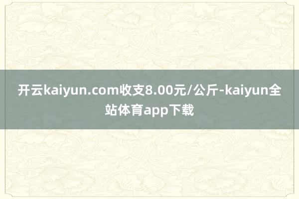 开云kaiyun.com收支8.00元/公斤-kaiyun全站体育app下载