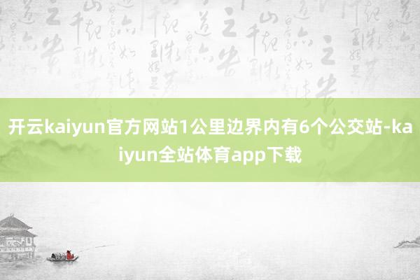 开云kaiyun官方网站1公里边界内有6个公交站-kaiyun全站体育app下载