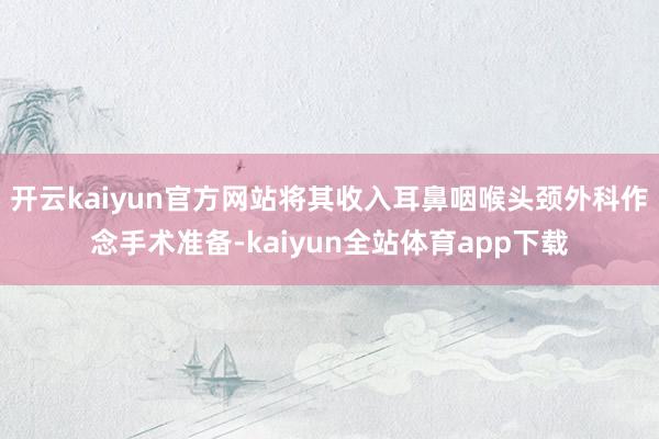 开云kaiyun官方网站将其收入耳鼻咽喉头颈外科作念手术准备-kaiyun全站体育app下载