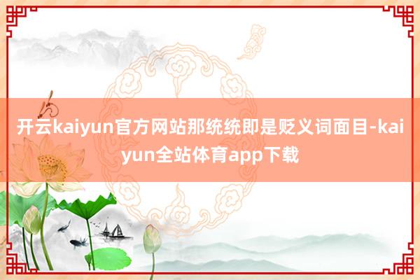 开云kaiyun官方网站那统统即是贬义词面目-kaiyun全站体育app下载