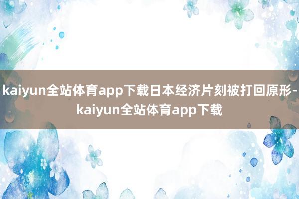 kaiyun全站体育app下载日本经济片刻被打回原形-kaiyun全站体育app下载