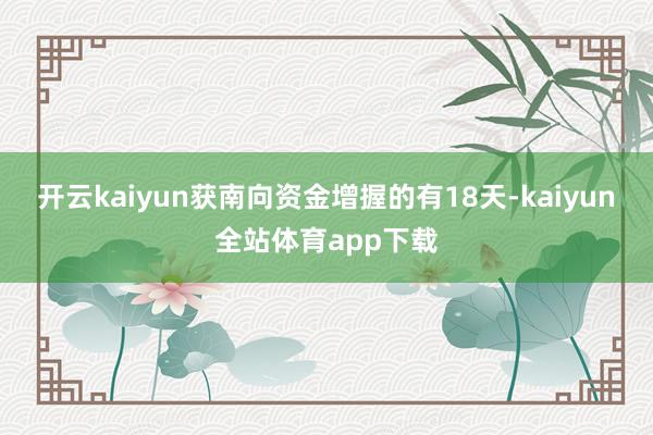 开云kaiyun获南向资金增握的有18天-kaiyun全站体育app下载