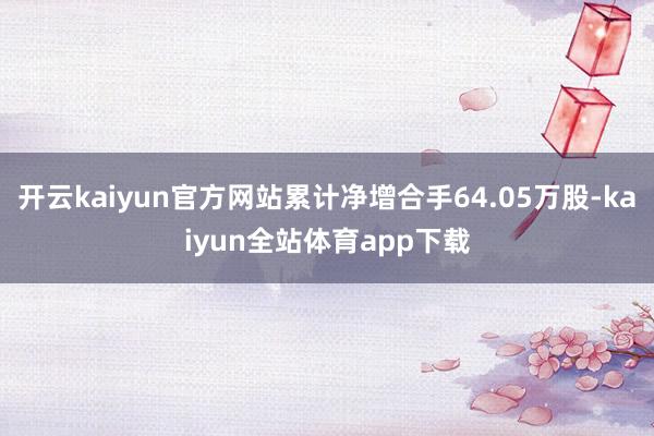 开云kaiyun官方网站累计净增合手64.05万股-kaiyun全站体育app下载