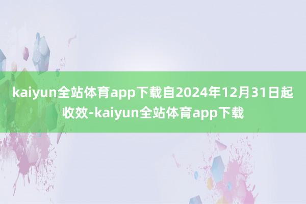 kaiyun全站体育app下载自2024年12月31日起收效-kaiyun全站体育app下载