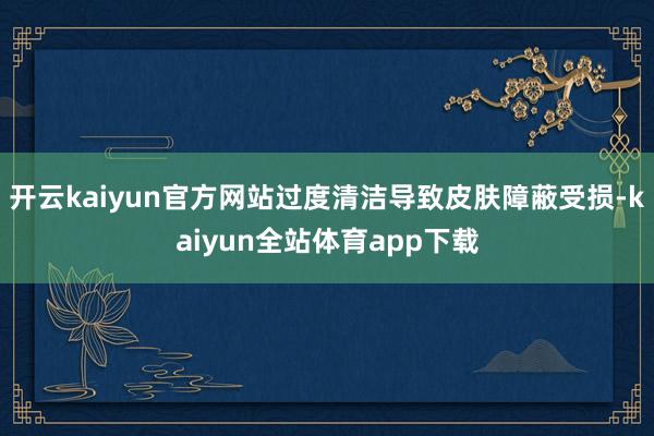 开云kaiyun官方网站过度清洁导致皮肤障蔽受损-kaiyun全站体育app下载