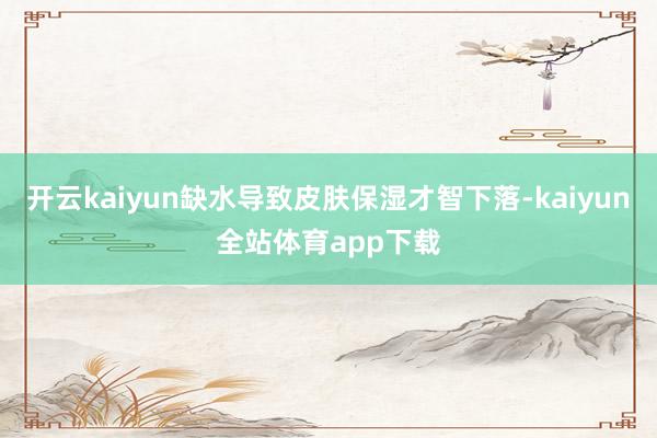 开云kaiyun缺水导致皮肤保湿才智下落-kaiyun全站体育app下载