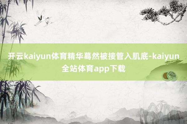 开云kaiyun体育精华蓦然被接管入肌底-kaiyun全站体育app下载