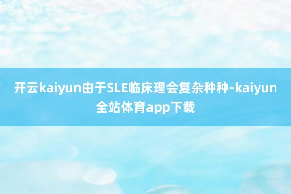 开云kaiyun由于SLE临床理会复杂种种-kaiyun全站体育app下载