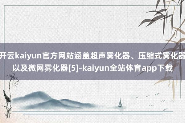 开云kaiyun官方网站涵盖超声雾化器、压缩式雾化器以及微网雾化器[5]-kaiyun全站体育app下载