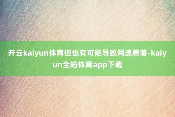 开云kaiyun体育但也有可能导致网速着落-kaiyun全站体育app下载
