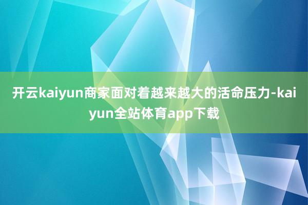 开云kaiyun商家面对着越来越大的活命压力-kaiyun全站体育app下载
