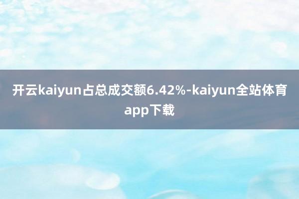 开云kaiyun占总成交额6.42%-kaiyun全站体育app下载