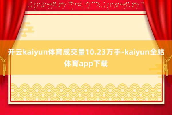 开云kaiyun体育成交量10.23万手-kaiyun全站体育app下载