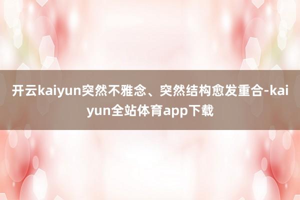 开云kaiyun突然不雅念、突然结构愈发重合-kaiyun全站体育app下载