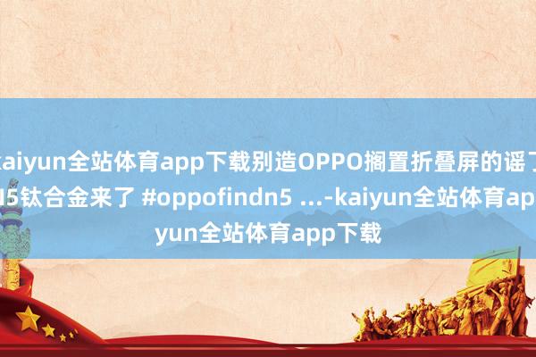 kaiyun全站体育app下载别造OPPO搁置折叠屏的谣了新品N5钛合金来了 #oppofindn5 ...-kaiyun全站体育app下载