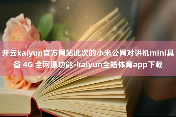 开云kaiyun官方网站此次的小米公网对讲机mini具备 4G 全网通功能-kaiyun全站体育app下载